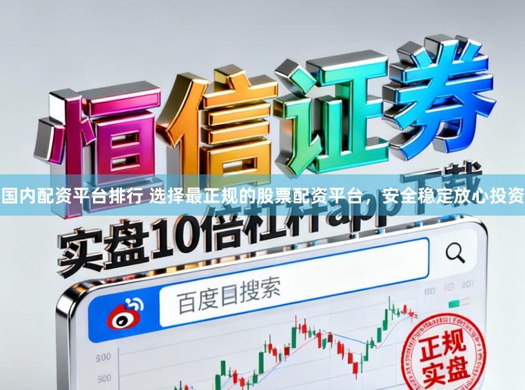 国内配资平台排行 选择最正规的股票配资平台，安全稳定放心投资