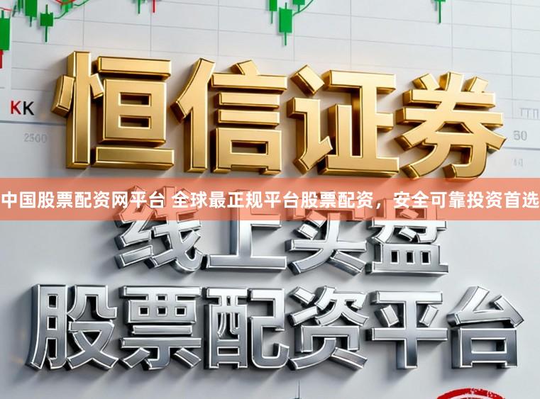 中国股票配资网平台 全球最正规平台股票配资，安全可靠投资首选