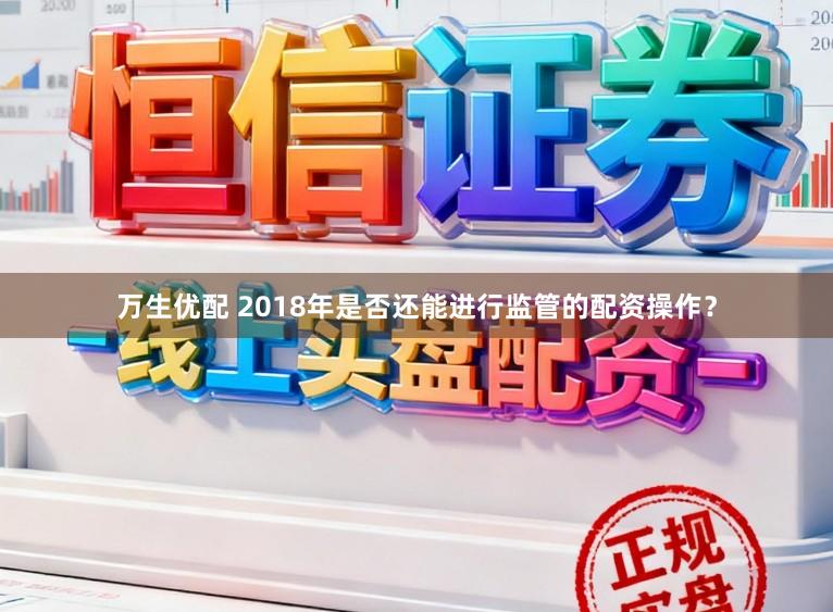 万生优配 2018年是否还能进行监管的配资操作？