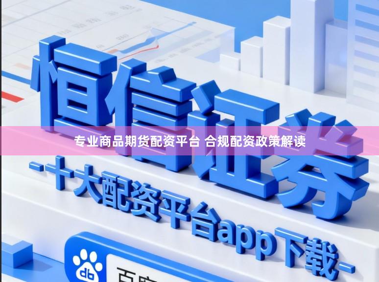 专业商品期货配资平台 合规配资政策解读