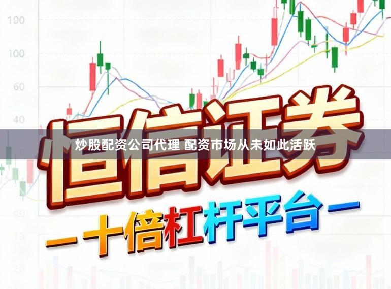 炒股配资公司代理 配资市场从未如此活跃