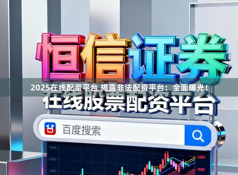 2025在线配资平台 揭露非法配资平台：全面曝光！