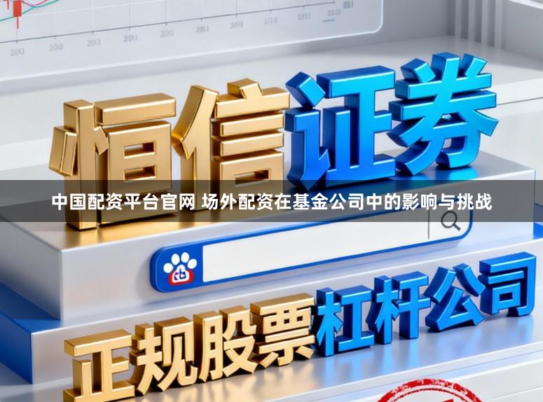 中国配资平台官网 场外配资在基金公司中的影响与挑战