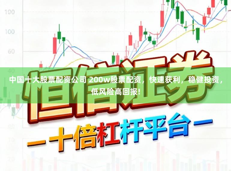 中国十大股票配资公司 200w股票配资，快速获利，稳健投资，低风险高回报!