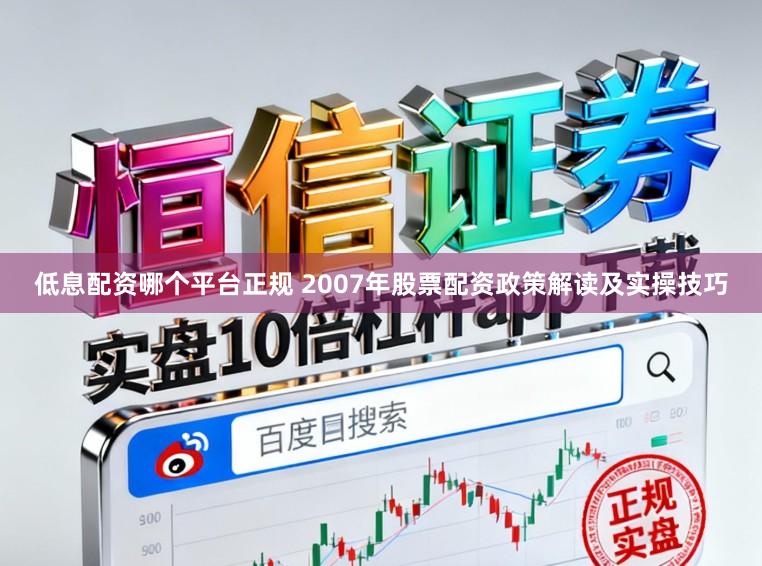 低息配资哪个平台正规 2007年股票配资政策解读及实操技巧