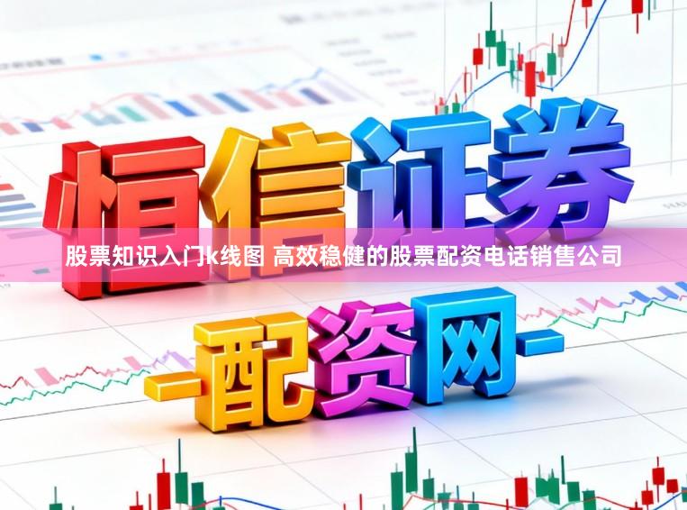 股票知识入门k线图 高效稳健的股票配资电话销售公司