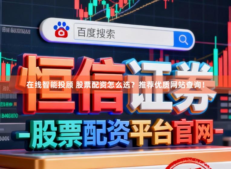 在线智能投顾 股票配资怎么选？推荐优质网站查询！