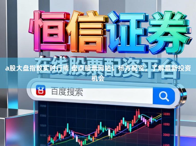a股大盘指数实时行情 盘点股票网站讠杨方配资，了解最新投资机会