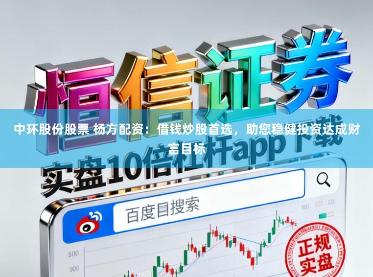 中环股份股票 杨方配资:借钱炒股首选,助您稳健投资达成财富目标