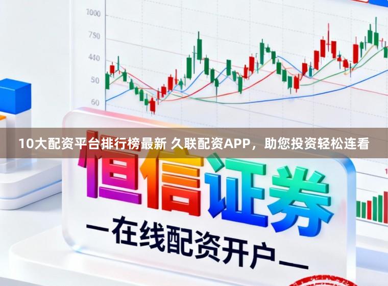 10大配资平台排行榜最新 久联配资APP,助您投资轻松连看