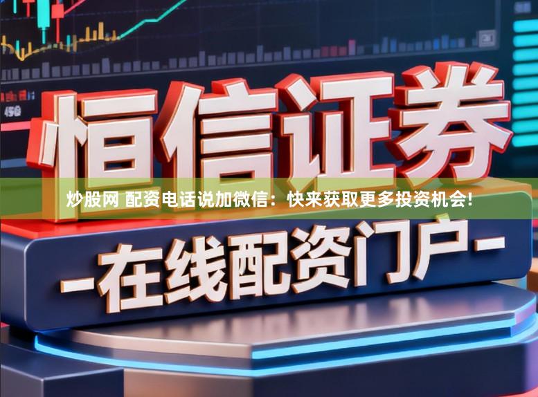 炒股网 配资电话说加微信：快来获取更多投资机会!