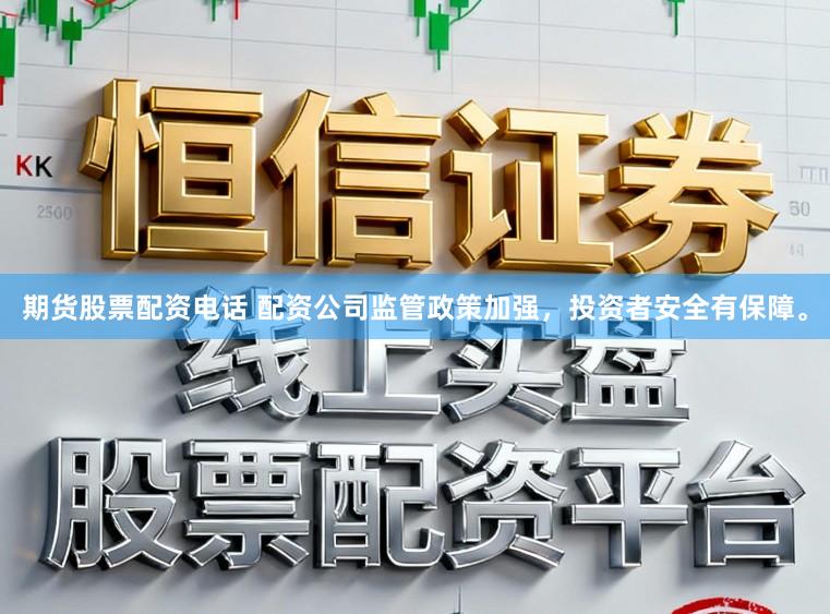 期货股票配资电话 配资公司监管政策加强，投资者安全有保障。
