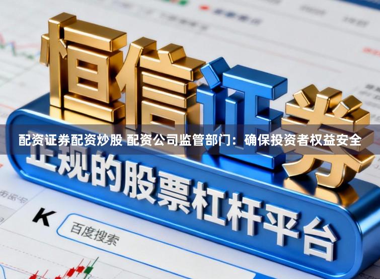 配资证券配资炒股 配资公司监管部门:确保投资者权益安全