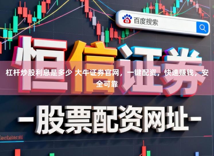 杠杆炒股利息是多少 大牛证券官网，一键配资，快速赚钱，安全可靠